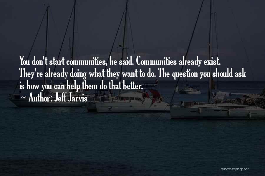 Jeff Jarvis Quotes: You Don't Start Communities, He Said. Communities Already Exist. They're Already Doing What They Want To Do. The Question You