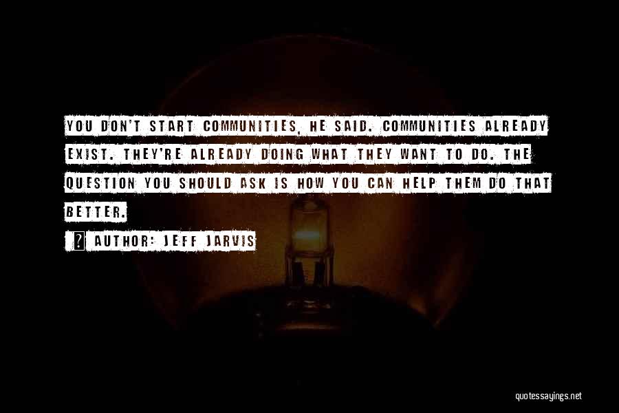 Jeff Jarvis Quotes: You Don't Start Communities, He Said. Communities Already Exist. They're Already Doing What They Want To Do. The Question You