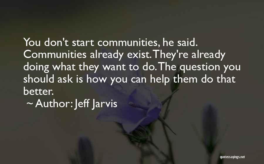 Jeff Jarvis Quotes: You Don't Start Communities, He Said. Communities Already Exist. They're Already Doing What They Want To Do. The Question You