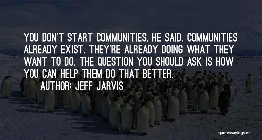 Jeff Jarvis Quotes: You Don't Start Communities, He Said. Communities Already Exist. They're Already Doing What They Want To Do. The Question You