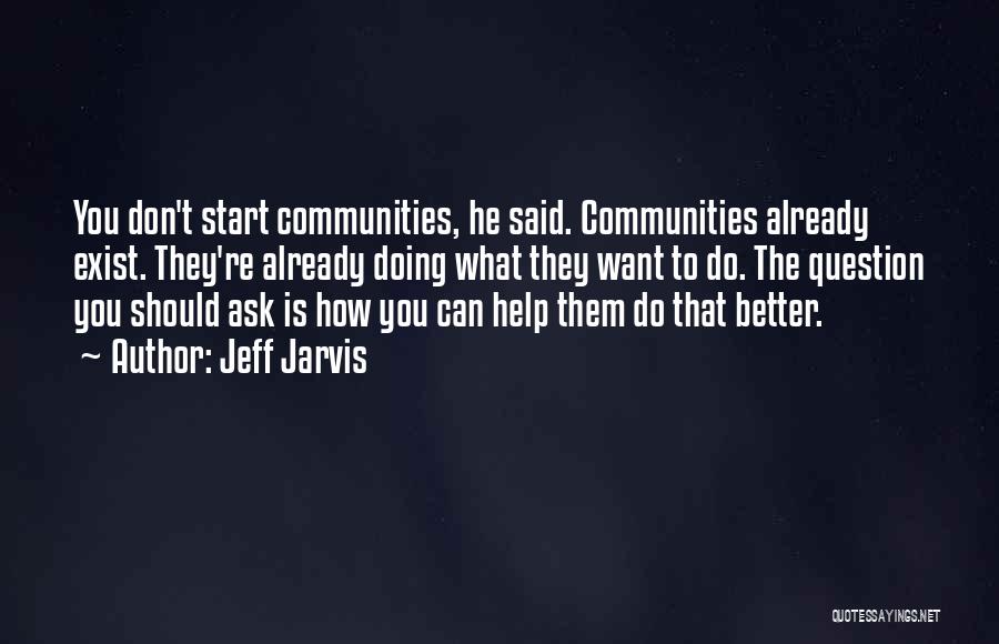 Jeff Jarvis Quotes: You Don't Start Communities, He Said. Communities Already Exist. They're Already Doing What They Want To Do. The Question You
