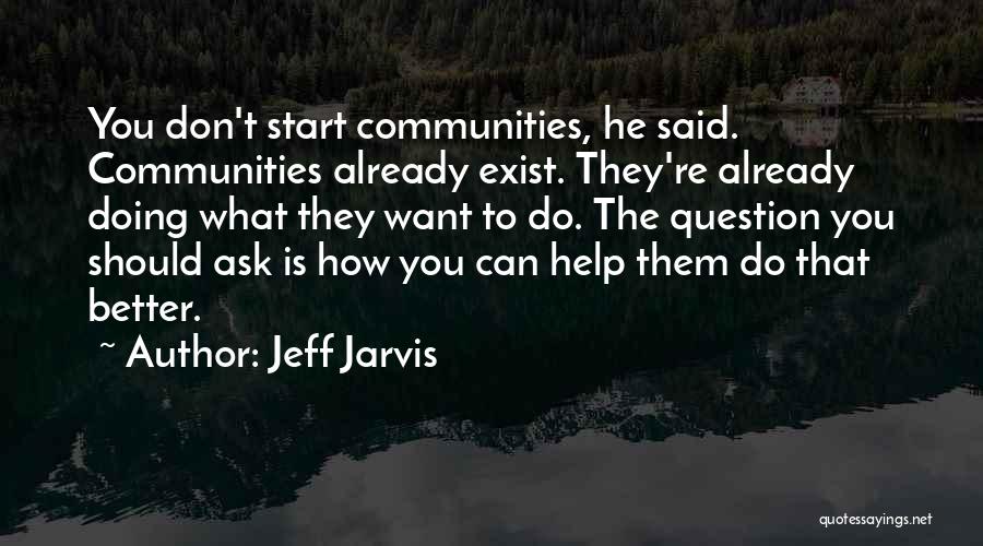 Jeff Jarvis Quotes: You Don't Start Communities, He Said. Communities Already Exist. They're Already Doing What They Want To Do. The Question You