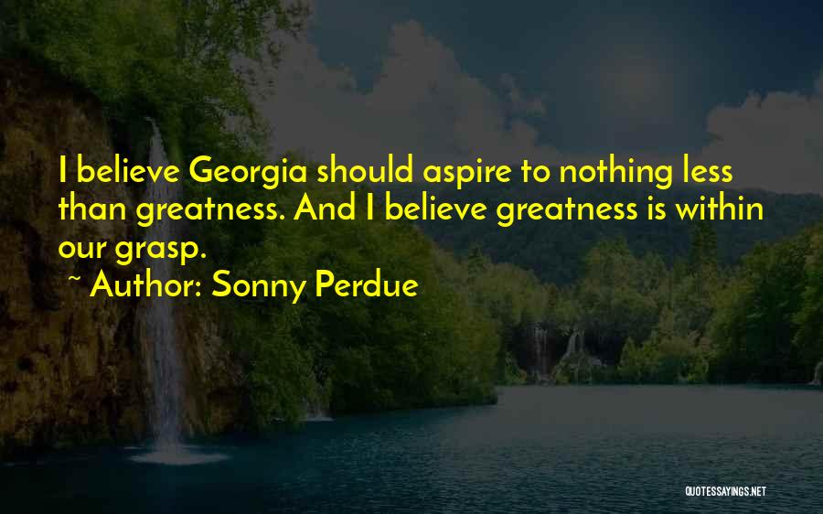 Sonny Perdue Quotes: I Believe Georgia Should Aspire To Nothing Less Than Greatness. And I Believe Greatness Is Within Our Grasp.
