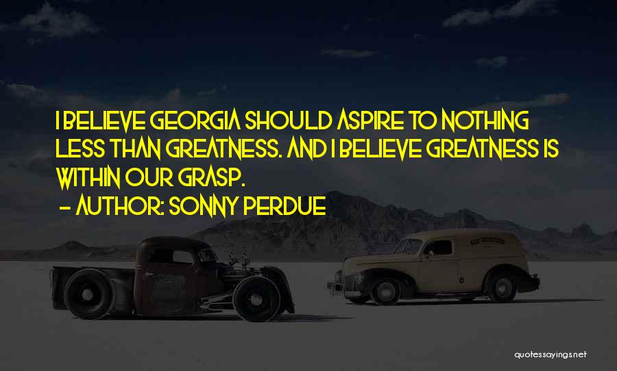 Sonny Perdue Quotes: I Believe Georgia Should Aspire To Nothing Less Than Greatness. And I Believe Greatness Is Within Our Grasp.