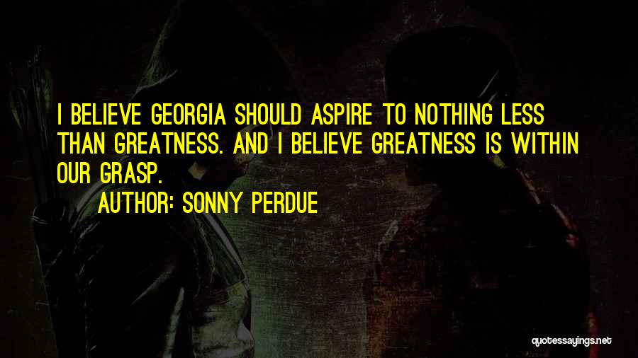 Sonny Perdue Quotes: I Believe Georgia Should Aspire To Nothing Less Than Greatness. And I Believe Greatness Is Within Our Grasp.