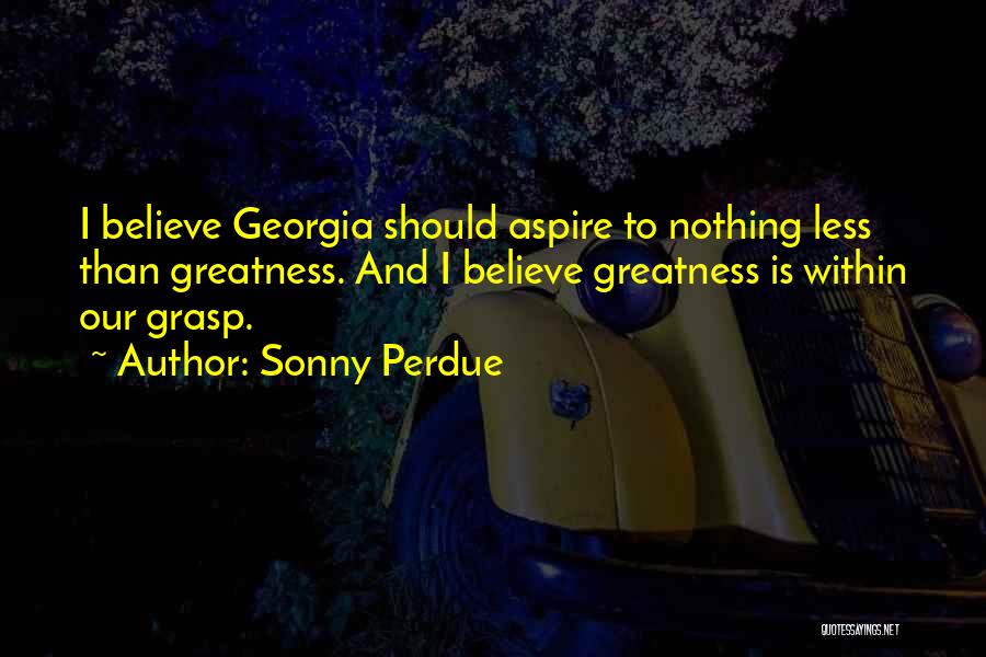 Sonny Perdue Quotes: I Believe Georgia Should Aspire To Nothing Less Than Greatness. And I Believe Greatness Is Within Our Grasp.