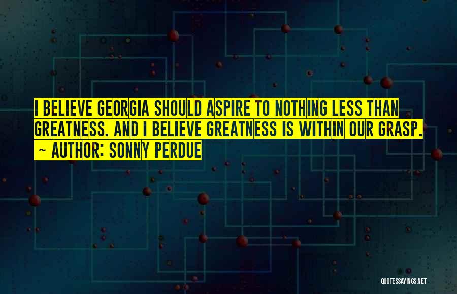 Sonny Perdue Quotes: I Believe Georgia Should Aspire To Nothing Less Than Greatness. And I Believe Greatness Is Within Our Grasp.
