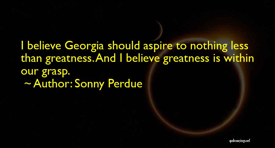 Sonny Perdue Quotes: I Believe Georgia Should Aspire To Nothing Less Than Greatness. And I Believe Greatness Is Within Our Grasp.