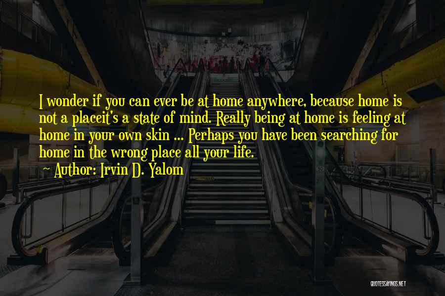 Irvin D. Yalom Quotes: I Wonder If You Can Ever Be At Home Anywhere, Because Home Is Not A Placeit's A State Of Mind.