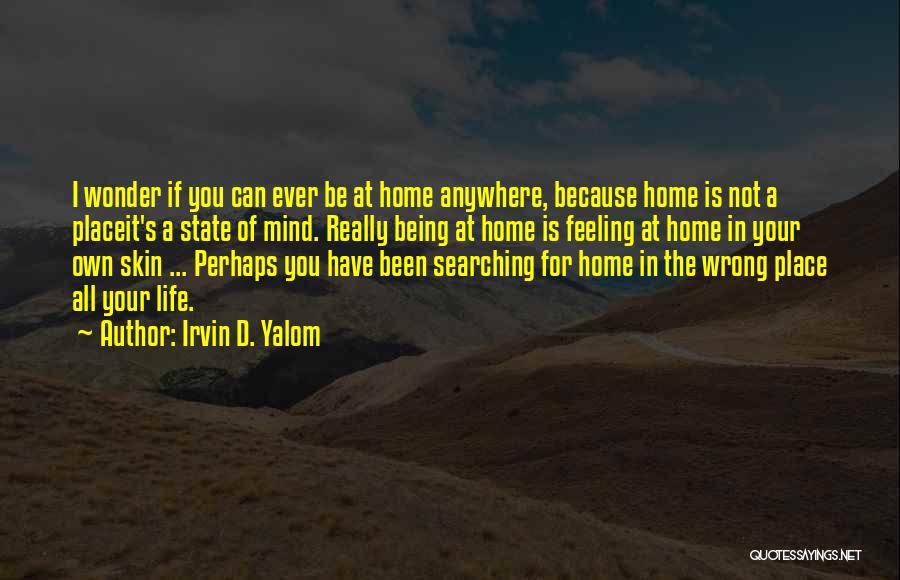 Irvin D. Yalom Quotes: I Wonder If You Can Ever Be At Home Anywhere, Because Home Is Not A Placeit's A State Of Mind.