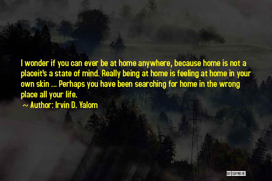 Irvin D. Yalom Quotes: I Wonder If You Can Ever Be At Home Anywhere, Because Home Is Not A Placeit's A State Of Mind.