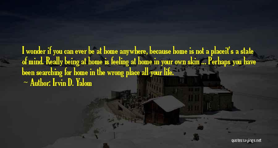 Irvin D. Yalom Quotes: I Wonder If You Can Ever Be At Home Anywhere, Because Home Is Not A Placeit's A State Of Mind.