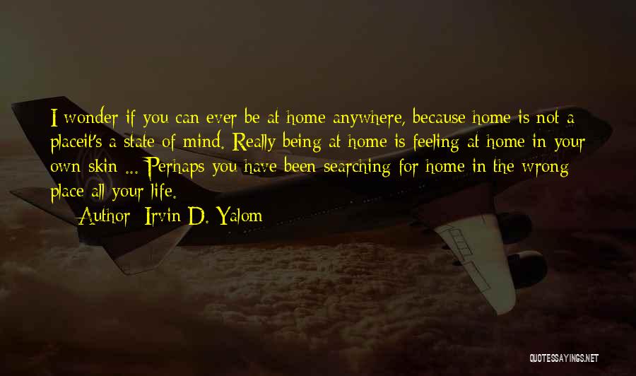 Irvin D. Yalom Quotes: I Wonder If You Can Ever Be At Home Anywhere, Because Home Is Not A Placeit's A State Of Mind.