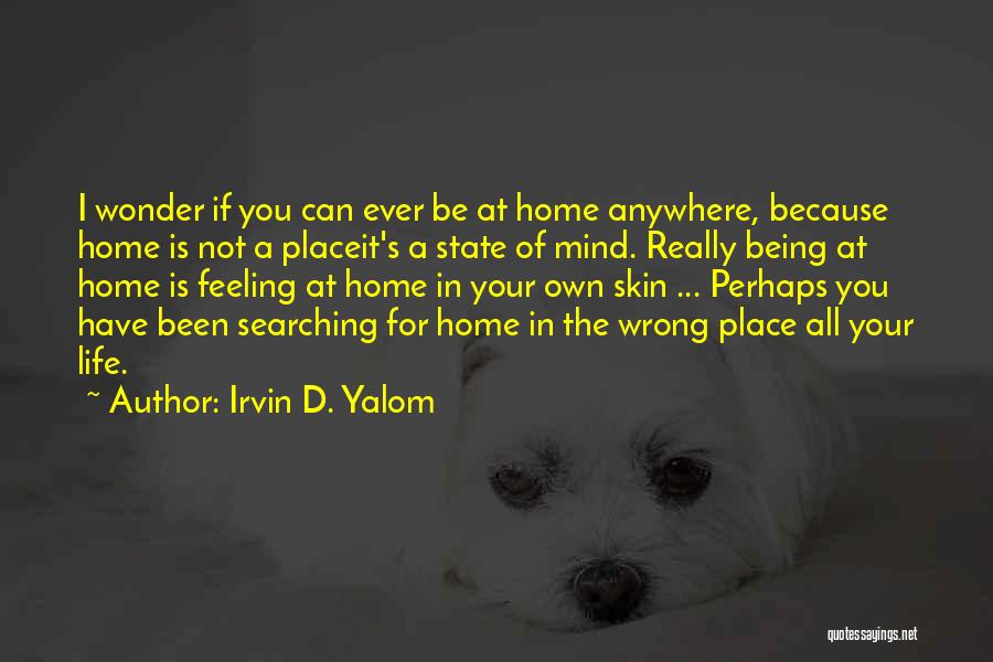 Irvin D. Yalom Quotes: I Wonder If You Can Ever Be At Home Anywhere, Because Home Is Not A Placeit's A State Of Mind.