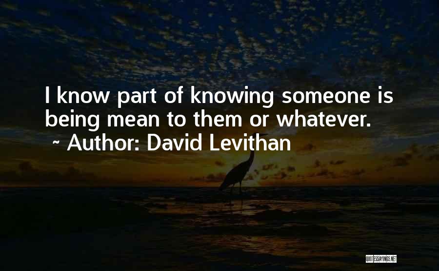 David Levithan Quotes: I Know Part Of Knowing Someone Is Being Mean To Them Or Whatever.