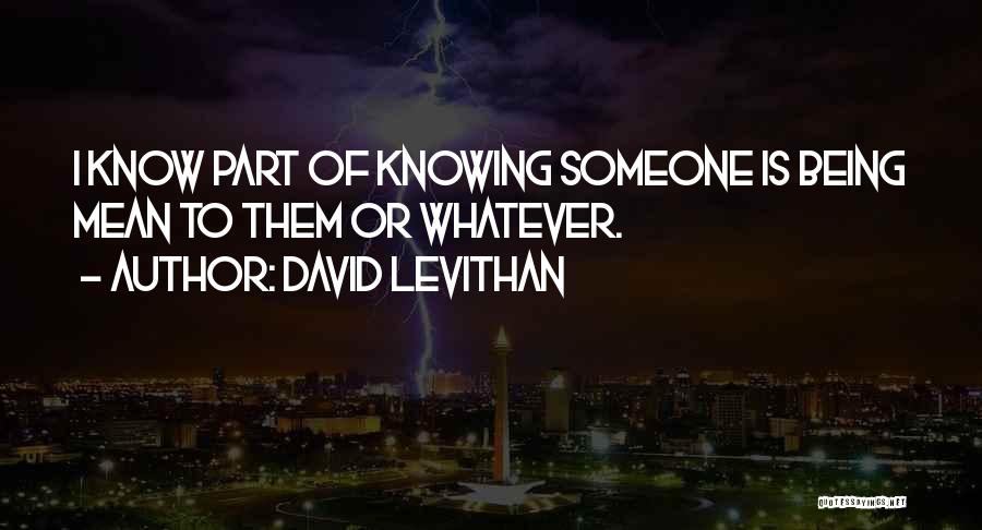 David Levithan Quotes: I Know Part Of Knowing Someone Is Being Mean To Them Or Whatever.