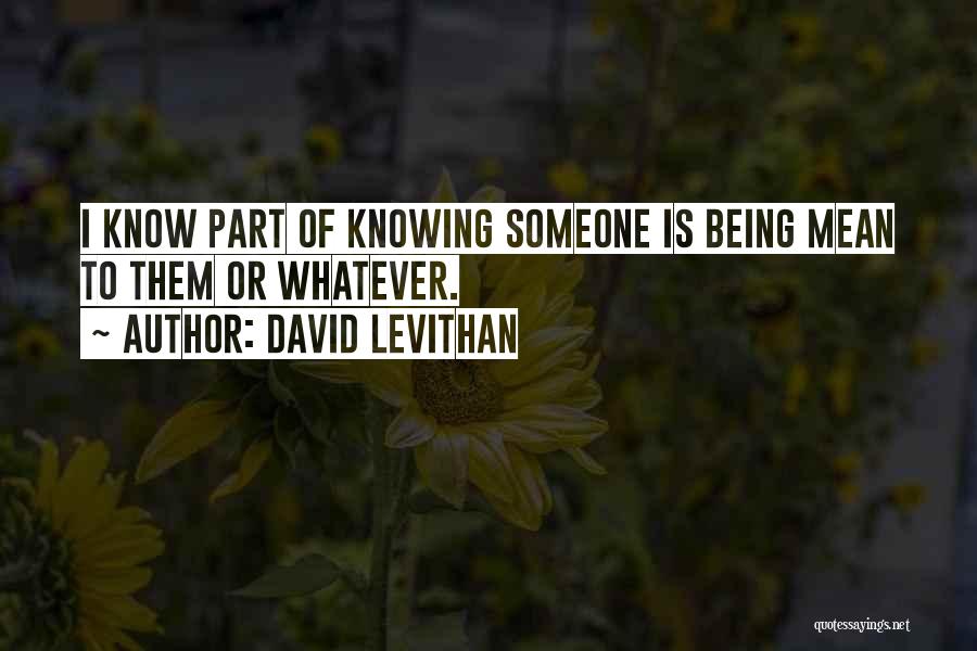 David Levithan Quotes: I Know Part Of Knowing Someone Is Being Mean To Them Or Whatever.