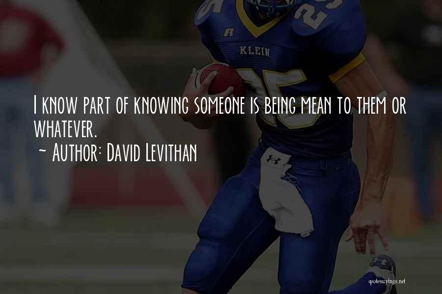 David Levithan Quotes: I Know Part Of Knowing Someone Is Being Mean To Them Or Whatever.