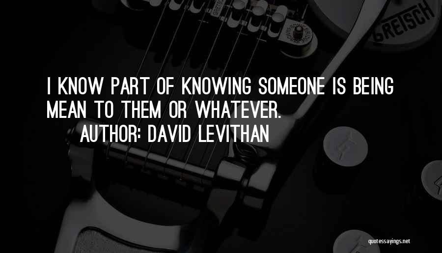 David Levithan Quotes: I Know Part Of Knowing Someone Is Being Mean To Them Or Whatever.