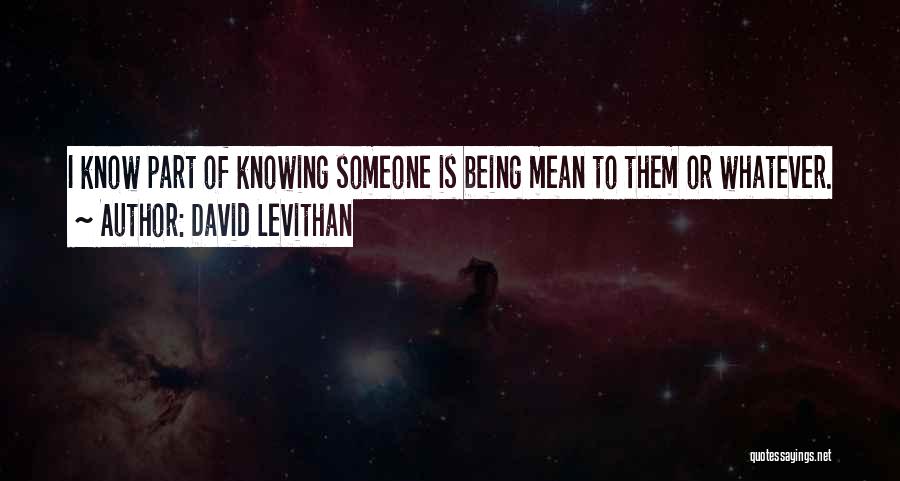 David Levithan Quotes: I Know Part Of Knowing Someone Is Being Mean To Them Or Whatever.