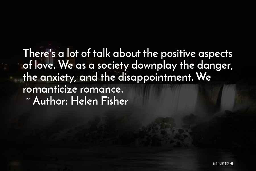 Helen Fisher Quotes: There's A Lot Of Talk About The Positive Aspects Of Love. We As A Society Downplay The Danger, The Anxiety,
