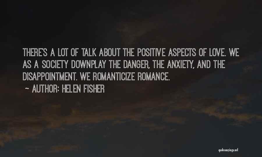 Helen Fisher Quotes: There's A Lot Of Talk About The Positive Aspects Of Love. We As A Society Downplay The Danger, The Anxiety,