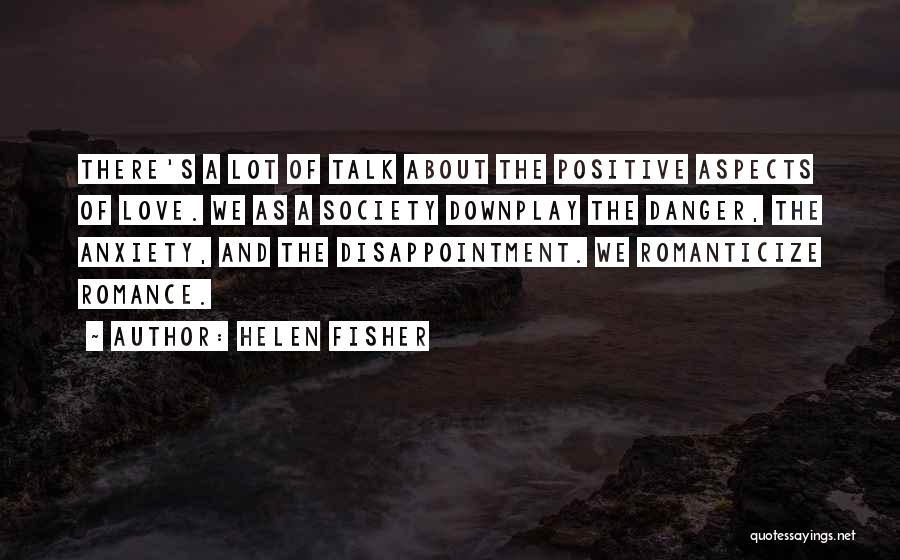 Helen Fisher Quotes: There's A Lot Of Talk About The Positive Aspects Of Love. We As A Society Downplay The Danger, The Anxiety,