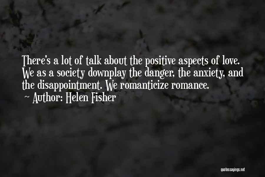 Helen Fisher Quotes: There's A Lot Of Talk About The Positive Aspects Of Love. We As A Society Downplay The Danger, The Anxiety,