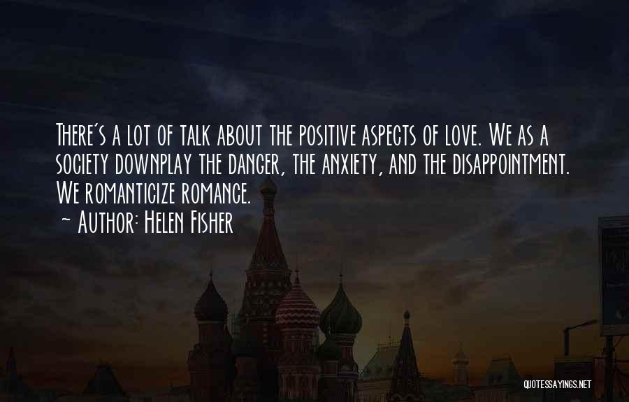 Helen Fisher Quotes: There's A Lot Of Talk About The Positive Aspects Of Love. We As A Society Downplay The Danger, The Anxiety,