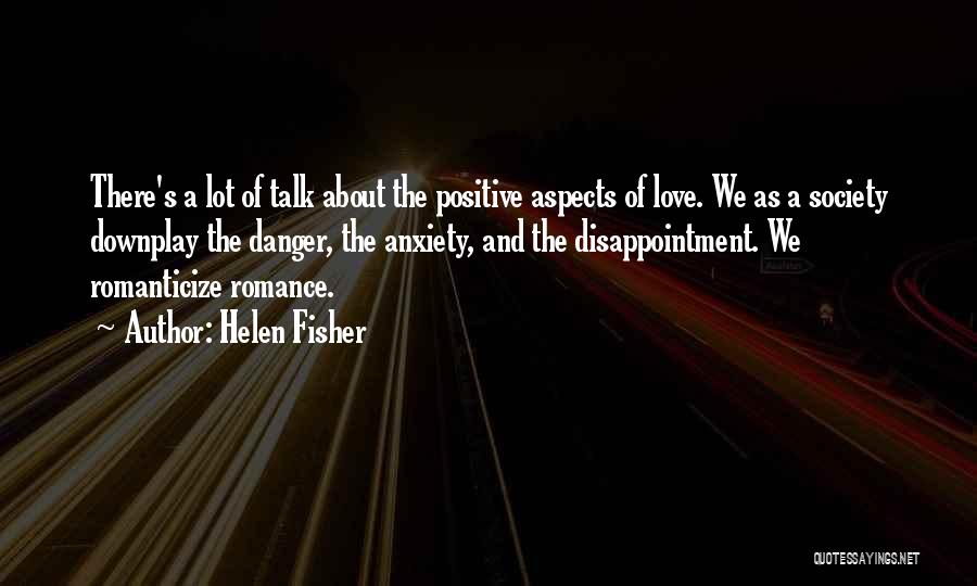 Helen Fisher Quotes: There's A Lot Of Talk About The Positive Aspects Of Love. We As A Society Downplay The Danger, The Anxiety,