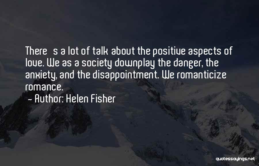 Helen Fisher Quotes: There's A Lot Of Talk About The Positive Aspects Of Love. We As A Society Downplay The Danger, The Anxiety,