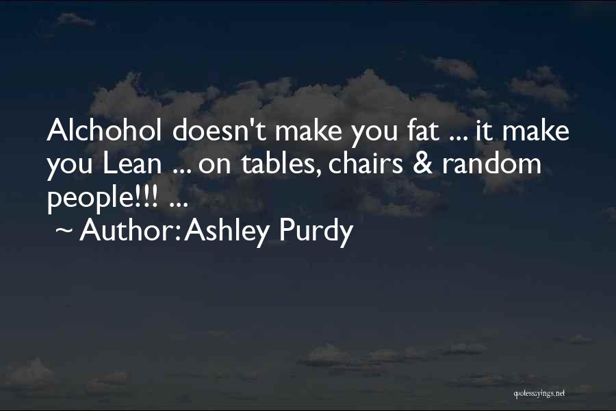 Ashley Purdy Quotes: Alchohol Doesn't Make You Fat ... It Make You Lean ... On Tables, Chairs & Random People!!! ...