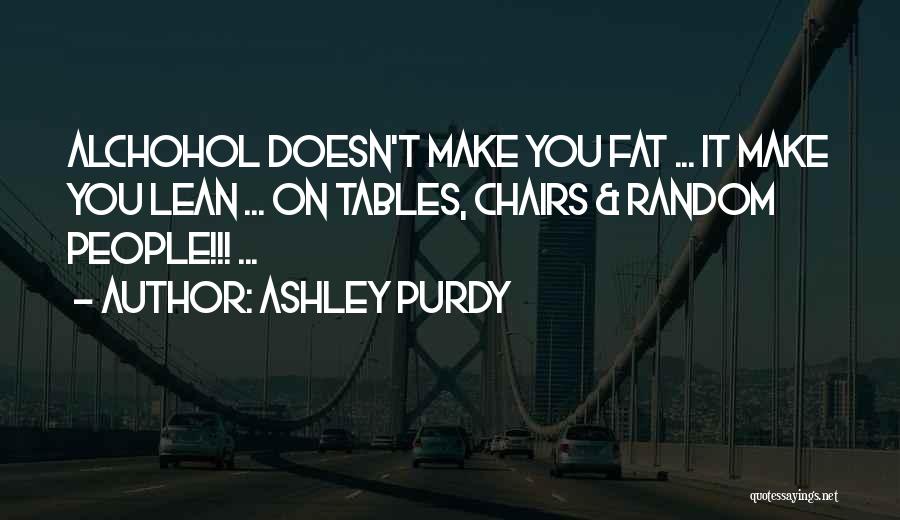 Ashley Purdy Quotes: Alchohol Doesn't Make You Fat ... It Make You Lean ... On Tables, Chairs & Random People!!! ...