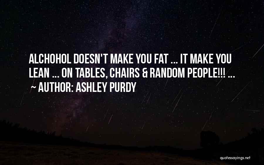 Ashley Purdy Quotes: Alchohol Doesn't Make You Fat ... It Make You Lean ... On Tables, Chairs & Random People!!! ...