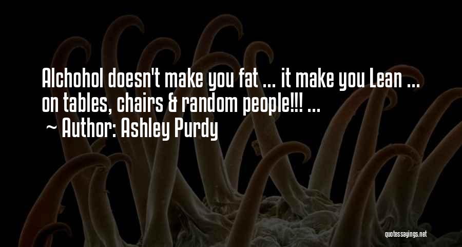 Ashley Purdy Quotes: Alchohol Doesn't Make You Fat ... It Make You Lean ... On Tables, Chairs & Random People!!! ...
