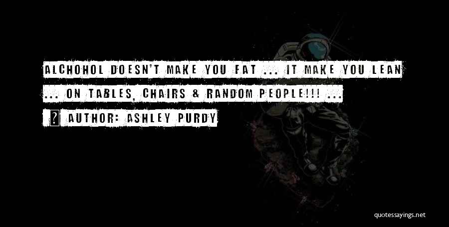 Ashley Purdy Quotes: Alchohol Doesn't Make You Fat ... It Make You Lean ... On Tables, Chairs & Random People!!! ...