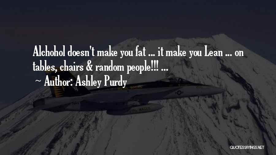 Ashley Purdy Quotes: Alchohol Doesn't Make You Fat ... It Make You Lean ... On Tables, Chairs & Random People!!! ...