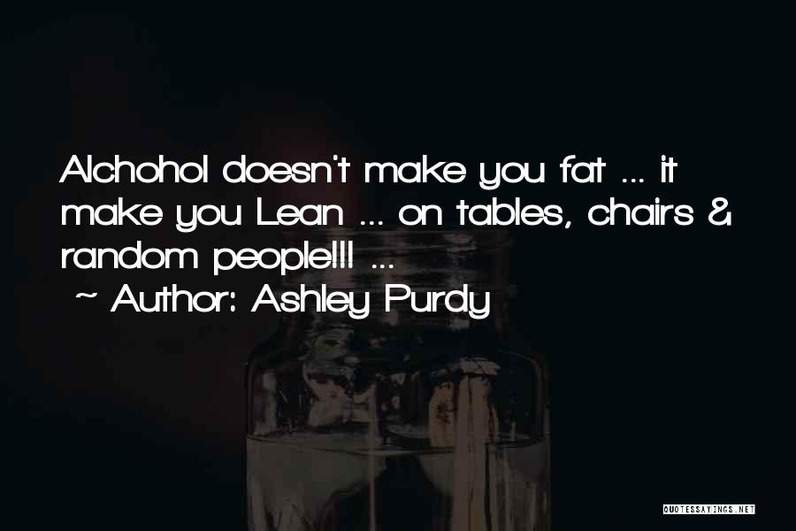 Ashley Purdy Quotes: Alchohol Doesn't Make You Fat ... It Make You Lean ... On Tables, Chairs & Random People!!! ...