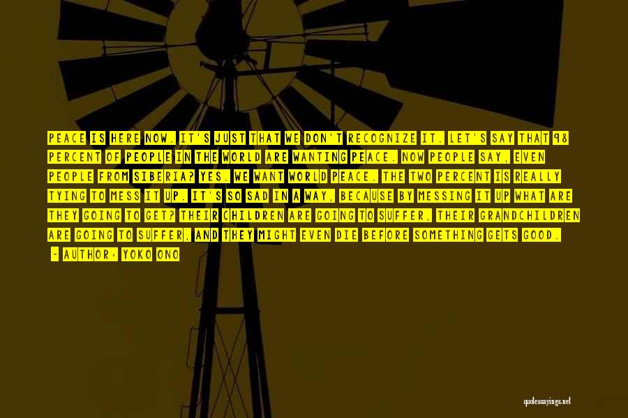 Yoko Ono Quotes: Peace Is Here Now. It's Just That We Don't Recognize It. Let's Say That 98 Percent Of People In The