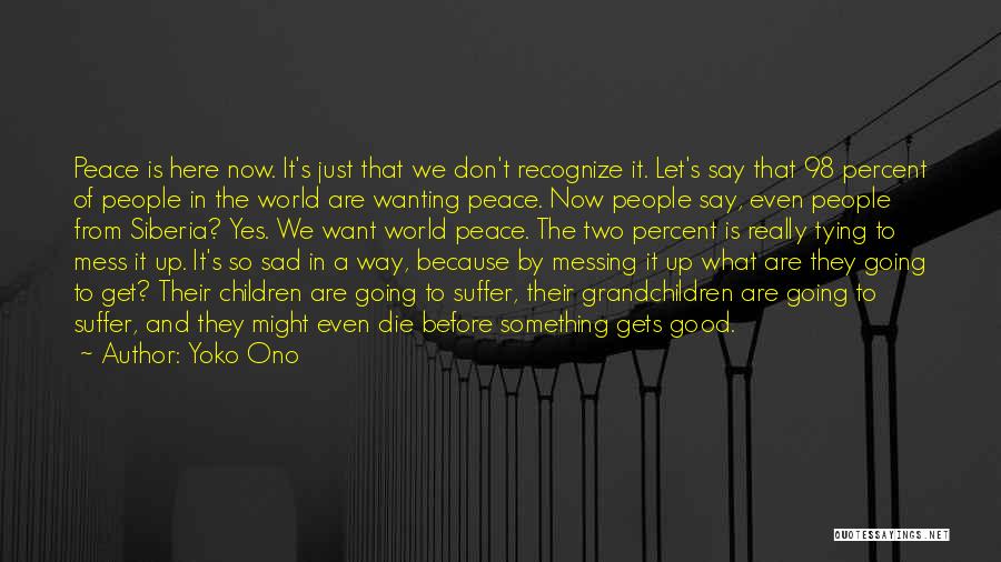 Yoko Ono Quotes: Peace Is Here Now. It's Just That We Don't Recognize It. Let's Say That 98 Percent Of People In The