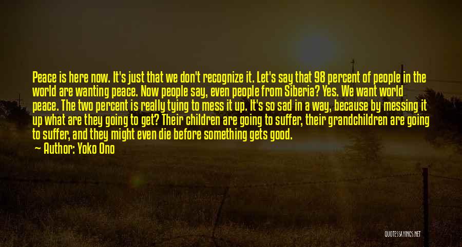 Yoko Ono Quotes: Peace Is Here Now. It's Just That We Don't Recognize It. Let's Say That 98 Percent Of People In The