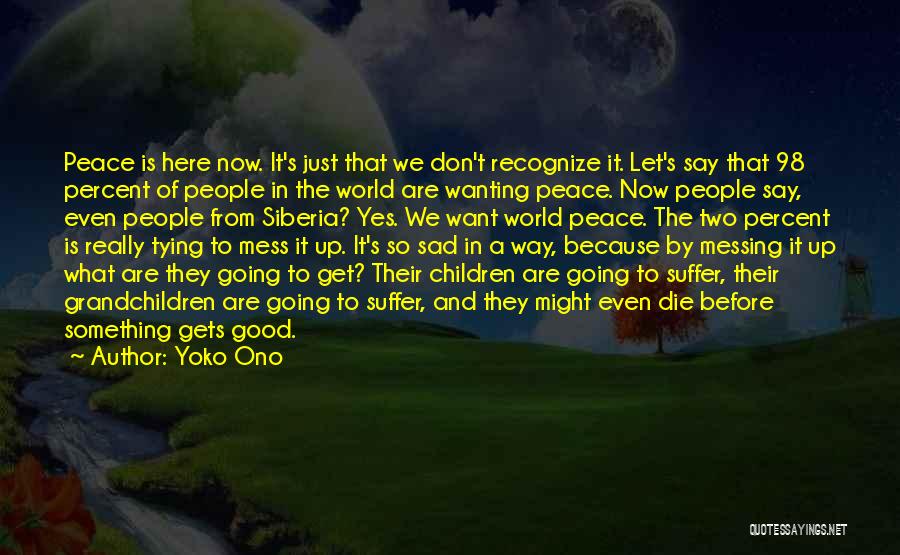 Yoko Ono Quotes: Peace Is Here Now. It's Just That We Don't Recognize It. Let's Say That 98 Percent Of People In The