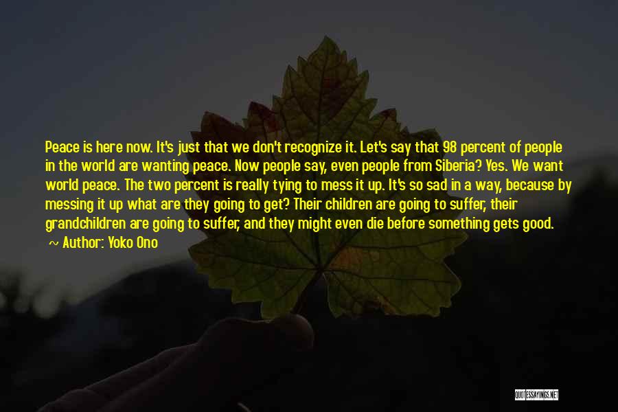 Yoko Ono Quotes: Peace Is Here Now. It's Just That We Don't Recognize It. Let's Say That 98 Percent Of People In The