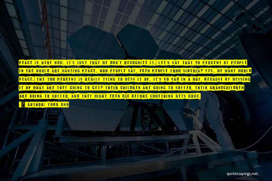 Yoko Ono Quotes: Peace Is Here Now. It's Just That We Don't Recognize It. Let's Say That 98 Percent Of People In The