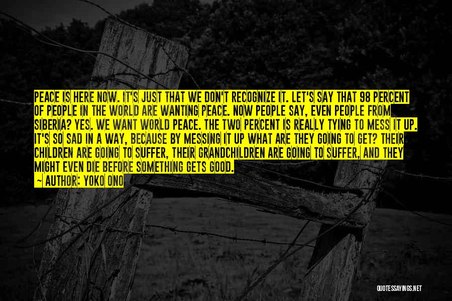 Yoko Ono Quotes: Peace Is Here Now. It's Just That We Don't Recognize It. Let's Say That 98 Percent Of People In The