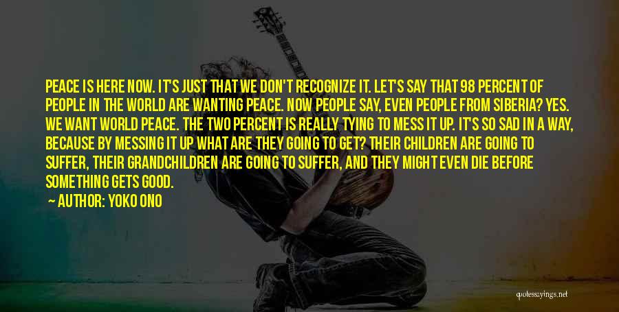 Yoko Ono Quotes: Peace Is Here Now. It's Just That We Don't Recognize It. Let's Say That 98 Percent Of People In The