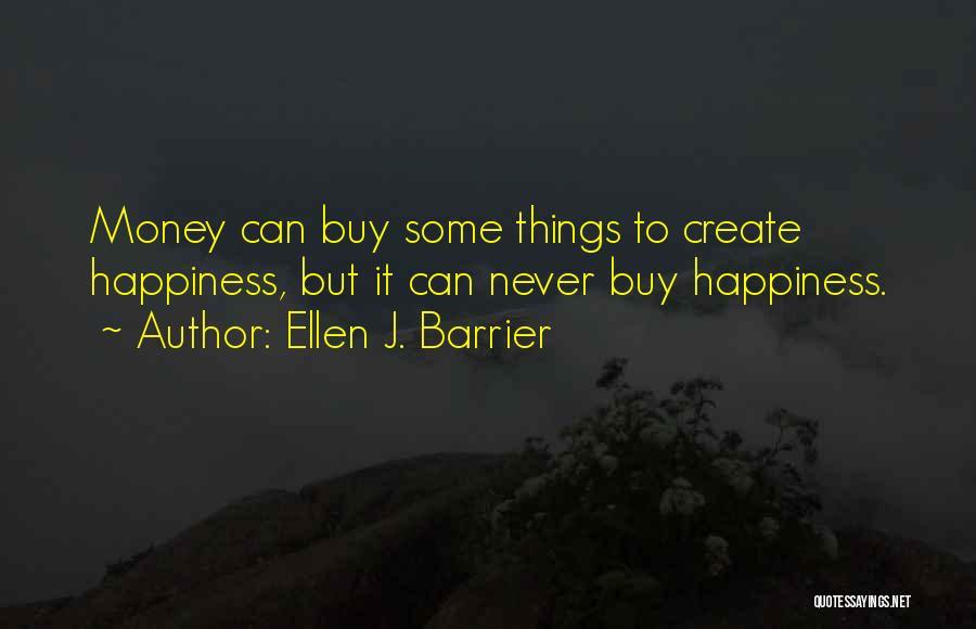 Ellen J. Barrier Quotes: Money Can Buy Some Things To Create Happiness, But It Can Never Buy Happiness.