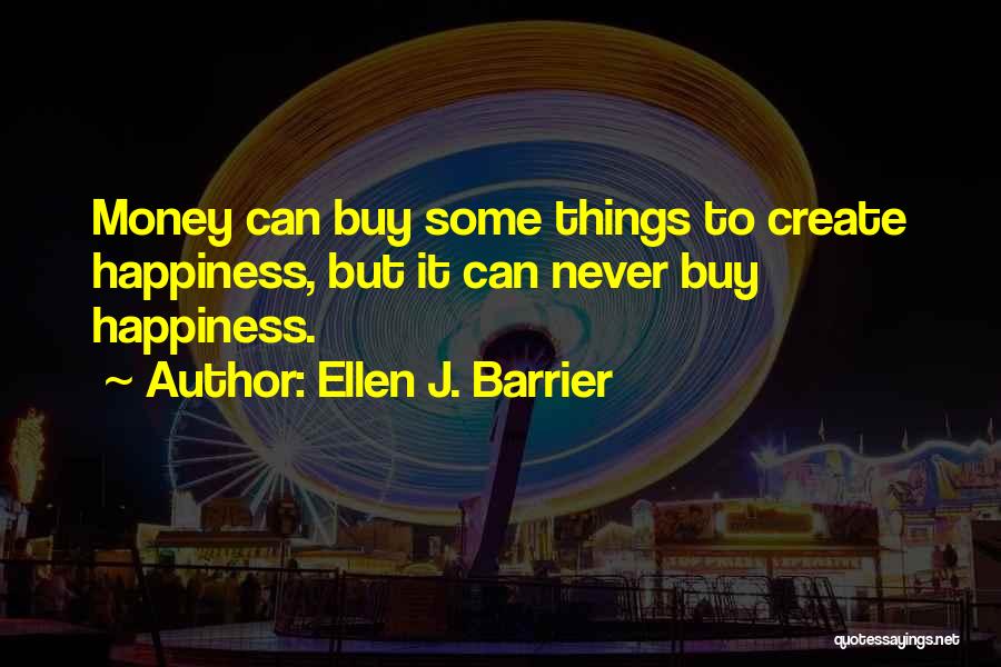 Ellen J. Barrier Quotes: Money Can Buy Some Things To Create Happiness, But It Can Never Buy Happiness.