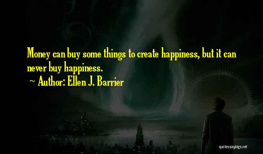 Ellen J. Barrier Quotes: Money Can Buy Some Things To Create Happiness, But It Can Never Buy Happiness.