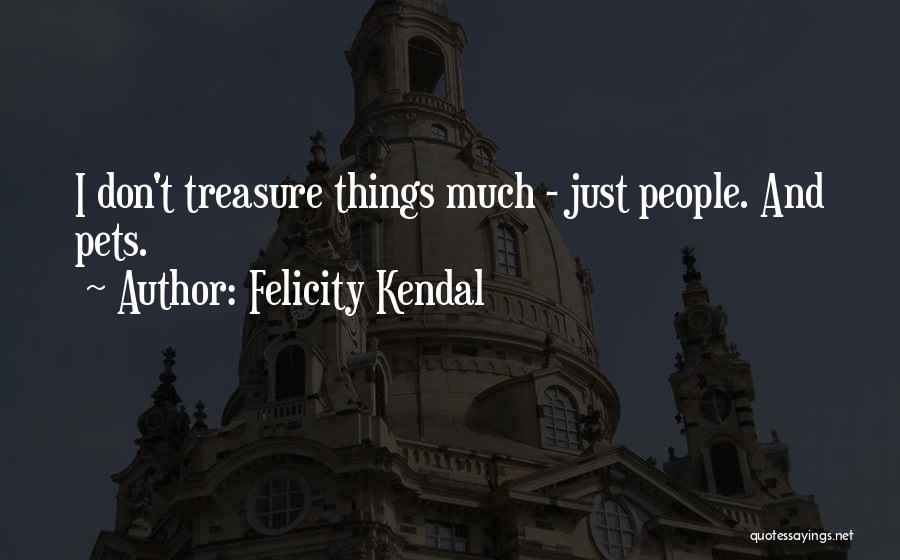 Felicity Kendal Quotes: I Don't Treasure Things Much - Just People. And Pets.